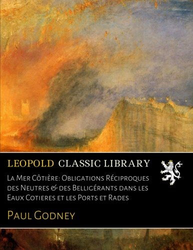 La Mer Côtière: Obligations Réciproques des Neutres & des Belligérants dans les Eaux Cotieres et les Ports et Rades gratuit