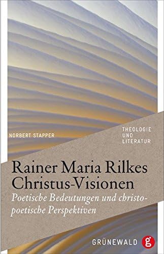 Rainer Maria Rilkes Christus-Visionen: Poetische Bedeutungen Und Christopoetische Perspektiven (Theologie Und Literatur)