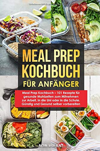 Meal Prep Kochbuch - 101 Rezepte für gesunde Mahlzeiten zum Mitnehmen zur Arbeit, in die Uni oder in die Schule. Günstig und Gesund selber vorbereiten