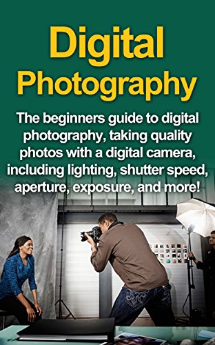 Download Digital Photography: The Beginners Guide To Digital Photography, Taking Quality Photos With A Digital Camera, Including Lighting, Shutter Speed, Aperture, Exposure, And More!