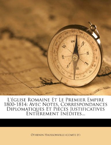 L'Eglise Romaine Et Le Premier Empire 1800-1814: Avec Notes, Correspondances Diplomatiques Et Pieces Justificatives Entierement Inedites...