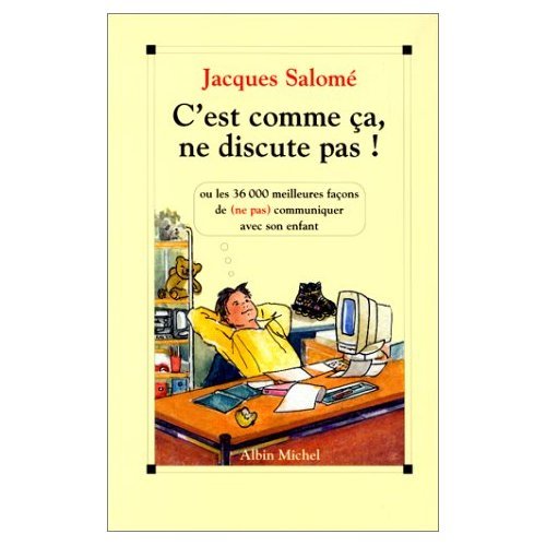C'est comme ça, ne discute pas ! : les 36000 meilleures façons de (ne pas) communiquer avec son enfant