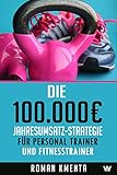 Die 100.000 € Jahresumsatz-Strategie für Personal Trainer und Fitness Trainer: Was Sie außer Knowhow über Trainingslehre, HIIT und Physiologie brauchen, um als Sport Trainer sehr gut zu verdienen by 