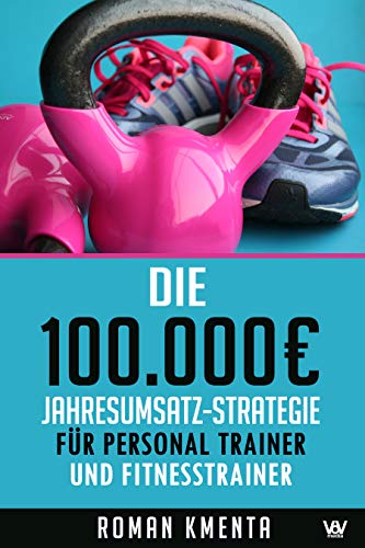 Die 100.000 € Jahresumsatz-Strategie für Personal Trainer und Fitness Trainer: Was Sie außer Knowhow über Trainingslehre, HIIT und Physiologie brauchen, um als Sport Trainer sehr gut zu verdienen