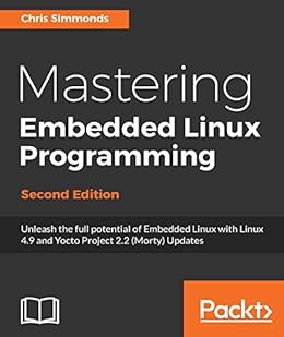 Mastering Embedded Linux Programming - Second Edition: Unleash the full potential of Embedded Linux with Linux 4.9 and Yocto Project 2.2 (Morty) Updates by [Simmonds, Chris]