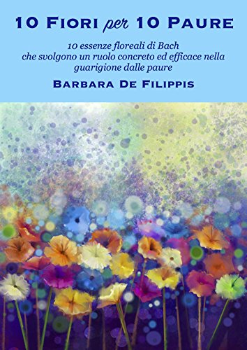 10 FIORI PER 10 PAURE: 10 Fiori di Bach che svolgono un ruolo concreto ed efficace nella guarigione dalle paure 10 FIORI PER 10 PAURE: 10 Fiori di Bach che svolgono un ruolo concreto ed efficace nella guarigione dalle paure