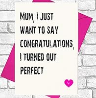 Mum, I Just Want To Say Congratulations, I turned Out Perfect - Funny / Cheeky Card