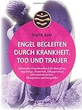 Engel begleiten durch Krankheit, Tod und Trauer: Spirituelles Praxishandbuch für Betroffene, Angehörige, Trauernde, Pflegepersonal, Alternativmediziner, Therapeuten und Energetiker by 
