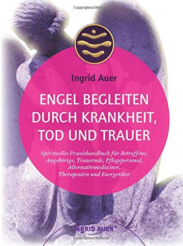 Engel begleiten durch Krankheit, Tod und Trauer: Spirituelles Praxishandbuch für Betroffene, Angehörige, Trauernde, Pflegepersonal, Alternativmediziner, Therapeuten und Energetiker