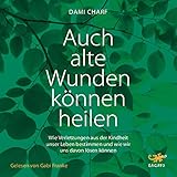 Auch alte Wunden können heilen: Wie Verletzungen aus der Kindheit unser Leben bestimmen und wie wir uns davon lösen können by