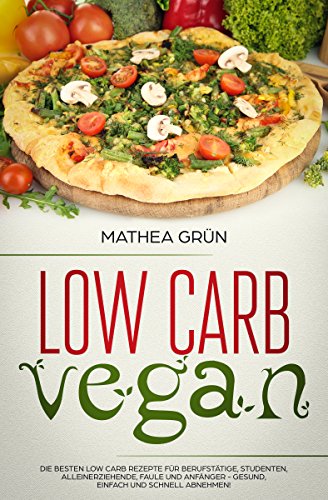 Low Carb Vegan: Die besten Low Carb Rezepte für Berufstätige, Studenten, Alleinerziehende, Faule und Anfänger - gesund, einfach und schnell abnehmen