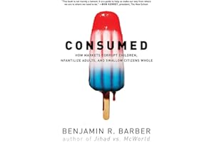 Consumed: How Markets Corrupt Children, Infantalize Aduts, and Swallow Citizens Whole