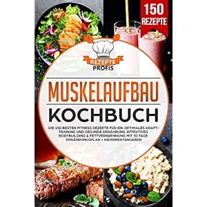 Muskelaufbau Kochbuch: Die 150 besten Fitness Rezepte für ein optimales Krafttraining und gesunde Ernährung. Effektives Bodybuilding & Fettverbrennung mit 30 Tage Ernährungsplan + Nährwertangaben