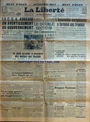 LIBERTE (LA) du 10/09/1949 - LA C.G.A. ADRESSE UN AVERTISSEMENT AU GOUVERNEMENT - UN PLAN DESTINE A PROCURER DES DOLLARS AUX ANGLAIS EST ETUDIE A WASHINGTON - LE CABINET QUEUILLE DURE DEPUIS UN AN - L'ASSEMBLEE EUROPEENNE A TERMINE SES TRAVAUX - DECLARATION DE SPAAK - TITO SE PLAINT DU SILENCE DES OUVRIERS FRANCAIS - LE GANGSTER GUERIN A SUCCOMBE A SES BLESSURES - L'AMIRAL CONOLLY A QUITTE MADRID - LE VIET-MINH ATTAQUE UN BUREAU DE POLICE A SAIGON