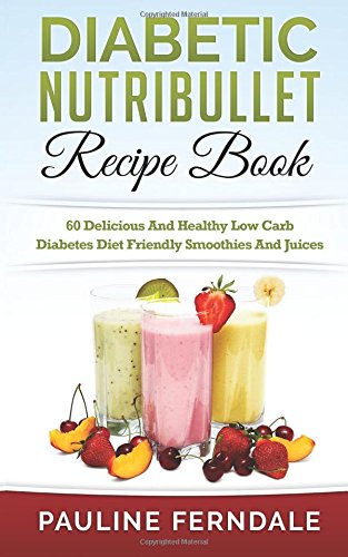 Diabetic Nutribullet Recipe Book: 60 Delicious And Healthy Low Carb Diabetes Diet Friendly Smoothies And Juices Diabetic Nutribullet Recipe Book: 60 Delicious And Healthy Low Carb Diabetes Diet Friendly Smoothies And Juices