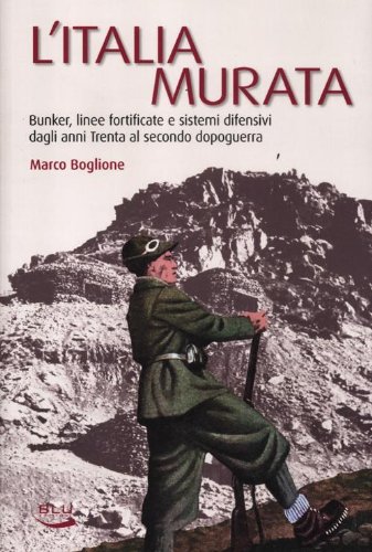 L'Italia murata. Bunker, linee fortificate e sistemi difensivi dagli anni Trenta al secondo dopoguerra L'Italia murata. Bunker, linee fortificate e sistemi difensivi dagli anni Trenta al secondo dopoguerra