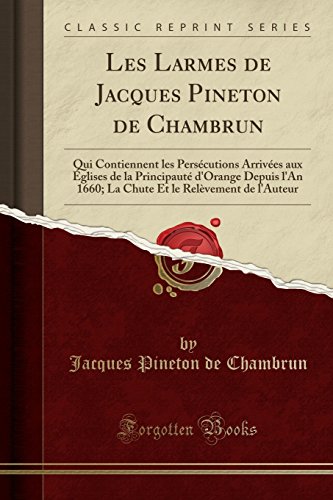 Les Larmes de Jacques Pineton de Chambrun: Qui Contiennent Les Persecutions Arrivees Aux Eglises de La Principaute D'Orange Depuis L'An 1660; La Chute Et Le Relevement de L'Auteur (Classic Reprint)