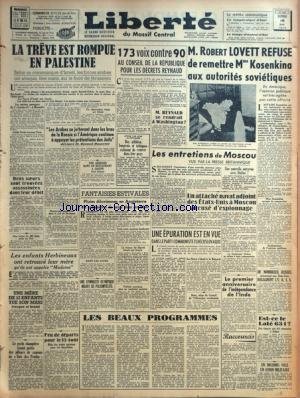 LIBERTE DU MASSIF CENTRAL [No 1206] du 16/08/1948 - LA TREVE EST ROMPUE EN PALESTINE - M. DJEMAL HUSSEINI - LES DECRETS REYNAUD - ROBERT LOVETT REFUSE DE REMETTRE MME KOSENKINA AUX AUTORITES SOCVIETIQUES - LES ENTRETIENS DE MOSCOU VUS PAR LA PRESSE BRITANNIQUE - UNE EPURATION EST EN VUE DANS LE PC TCHECOSLOVAQUE - LES ENFANTS HERBINEAUX ONT RETROUVE LEUR MERE - APRES LES JEUX OLYMPIQUE - 1ER ANNIVERSAIRE DE L'INDEPENDANCE DE L'INDE - EST-CE LE LATE 631 - DES EPAVES RAMENEES A DAKAR