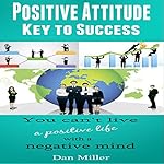 Positive Attitude - Key to Success: You Can't Live a Positive Life with a Negative Mind
