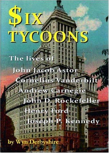 Six Tycoons: The Lives of John Jacob Astor, Cornelius Vanderbilt, Andrew Carnegie, John D Rockefeller, Henry Ford and Joe Kennedy