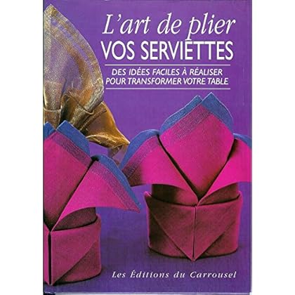 L'ART DE PLIER VOS SERVIETTES. Des idées faciles à réaliser pour transformer votre table