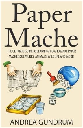 Paper Mache: The Ultimate Guide to Learning How to Make Paper Mache Sculptures, Animals, Wildlife and More! (How to Paper Mache - Paper Mache - Paper ... Paper Mache for Beginners - Arts and Crafts)