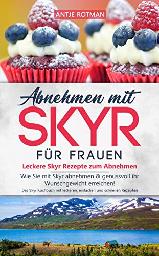 Abnehmen mit Skyr für Frauen - Leckere Skyr Rezepte zum Abnehmen: Wie Sie mit Skyr abnehmen & genussvoll ihr Wunschgewicht erreichen! Das Skyr Kochbuch ... und schnellen Rezepten (skyr buch 1)