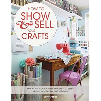 How to Show & Sell Your Crafts: How to Build Your Craft Business at Home, Online, and in the Marketplace How to Show & Sell Your Crafts: How to Build Your Craft Business at Home, Online, and in the Marketplace