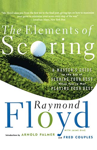 The Elements of Scoring: A Master's Guide to the Art of Scoring Your Best When You're Not Playing Yo