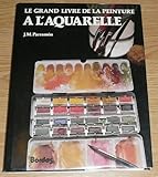 Le Grand livre de la peinture à l'aquarelle : Histoire, étude, matériel, techniques, thèmes, théorie et pratique de la peinture à l'aquarelle