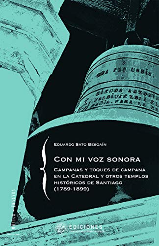 Con mi voz sonora: Campanas y toques de campana en la Catedral y otros templos históricos de Santiago (1789-1899) por Eduardo Sato