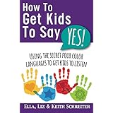 How To Get Kids To Say Yes!: Using the Secret Four Color Languages to Get Kids to Listen