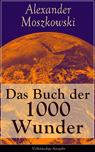 Das Buch der 1000 Wunder - Vollständige Ausgabe: Weltwunder: Architektur + Menschenleben + Tierwelt + Wahn + Mystik + Mathematik + Physik und Chemie + Technik + Erde + Himmel + Sprache und Schönheit