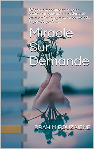 Miracle Sur Demande: Découvrez comment les gens ordinaires peuvent vivre des vies extraordinaires grâce au pouvoir de la pensée positive! francais