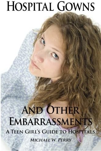 Hospital Gowns and Other Embarrassments: A Teen Girl's Guide to Hospitals