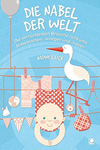Download Die Nabel der Welt: Die verrücktesten Bräuche rund ums Babymachen, -kriegen und -haben (+ E-Book inside) (Weltweit)