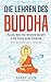 Die Lehren des Buddha: Alles, was du wissen musst + 20 Tipps zum Starten - Die Essenz des Lebens by Sarah Lehm