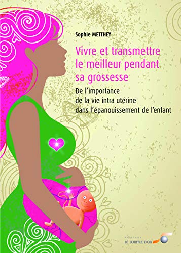 Vivre et transmettre le meilleur pendant sa grossesse : De l'importance de la vie intra-utérine dans l'épanouissement de l'enfant Vivre et transmettre le meilleur pendant sa grossesse : De l'importance de la vie intra-utérine dans l'épanouissement de l'enfant