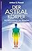 Der Astralkörper: Der Gefühlskörper des Menschen und seine Fähigkeiten by Arthur E. Powell