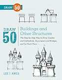 Draw 50 Buildings and Other Structures: The Step-by-Step Way to Draw Castles and Cathedrals, Skyscrapers and Bridges, and So Much More... (English Edition) by Lee J. Ames