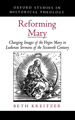 Reforming Mary: Changing Images of the Virgin Mary in Lutheran Sermons of the Sixteenth Century (Oxford Studies in Histo