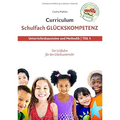 Curriculum Schulfach Glückskompetenz: Leitfaden für den Glücksunterricht - Teil 1: Unterrichtsbausteine und Methodik