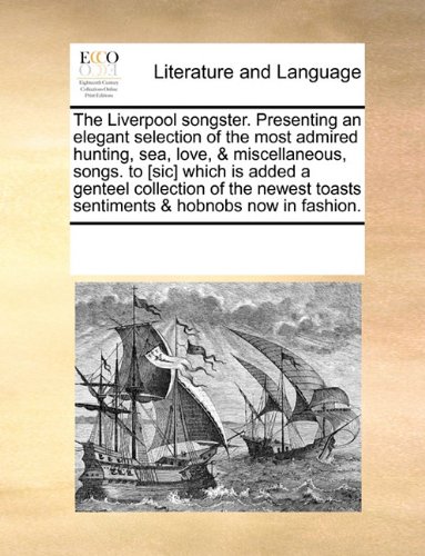 The Liverpool Songster. Presenting an Elegant Selection of the Most Admired Hunting, Sea, Love, & Miscellaneous, Songs. to [Sic] Which Is Added a ... Toasts Sentiments & Hobnobs Now in Fashion.