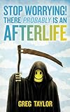 Stop Worrying! There Probably is an Afterlife (English Edition) by Greg Taylor