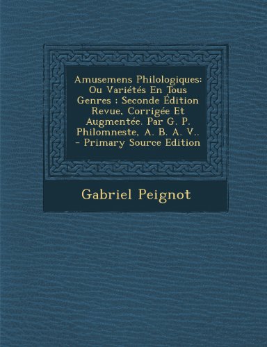 Amusemens Philologiques: Ou Varietes En Tous Genres; Seconde Edition Revue, Corrigee Et Augmentee. Par G. P. Philomneste, A. B. A. V..