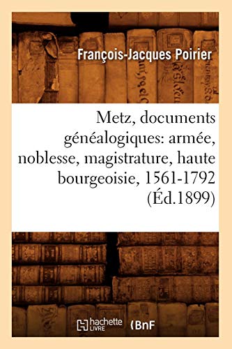 Metz, documents généalogiques: armée, noblesse, magistrature, haute bourgeoisie, 1561-1792 (Éd.1899) Metz, documents généalogiques: armée, noblesse, magistrature, haute bourgeoisie, 1561-1792 (Éd.1899)