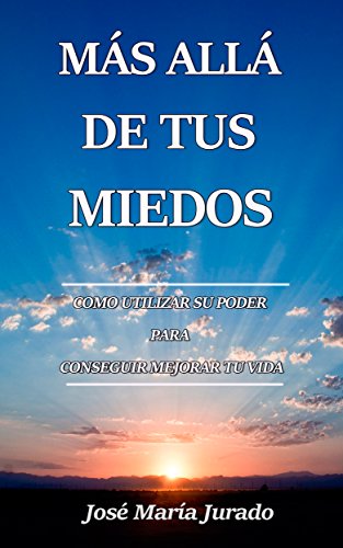 MÁS ALLÁ DE TUS MIEDOS: Cómo Utilizar Su Poder Para Conseguir  Mejorar Tu Vida por José María Jurado