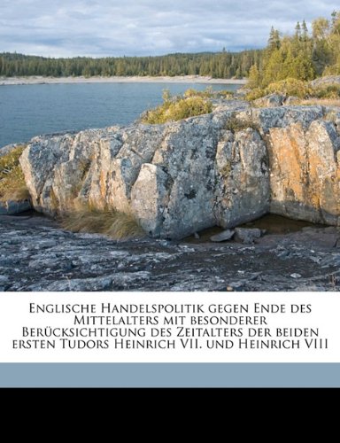 Englische Handelspolitik Gegen Ende Des Mittelalters Mit Besonderer Berucksichtigung Des Zeitalters Der Beiden Ersten Tudors Heinrich VII. Und Heinric
