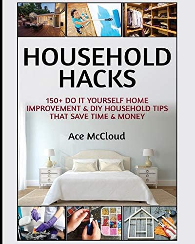 Household Hacks: 150+ Do It Yourself Home Improvement & DIY Household Tips That Save Time & Money (Household DIY Home Improvement Cleaning Organizing)