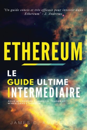 Ethereum: Le Guide Ultime Intermédiaire pour Apprendre à Investir, Trader et Miner dans Ethereum francais